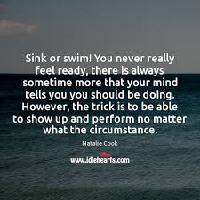 Whether you swim for fun or for competition, you will love these swimming quotes! Sink Or Swim You Never Really Feel Ready There Is Always Sometime Idlehearts