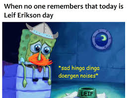 Leif erikson day is spongebob's favorite holiday, next to april fool's day. Happy Leif Erikson Day 9gag