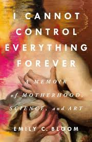I Cannot Control Everything Forever: A Memoir of Motherhood, Science, and  Art
