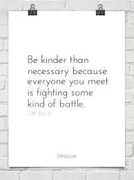 One should be kinder than needed. Be Kinder Than Necessary Because Everyone You Meet Is Fighting Some Kind Of Battle J M Barrie Encouragement Quotes Cancer Inspiration Quotes