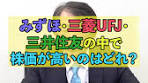 みずほ、三菱UFJ、三井住友の中で株価が一番高いのはどれ ...