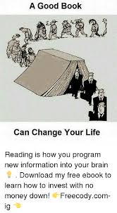 Books, especially the good ones, have the power, if you let them, they can change. A Good Book Can Change Your Life Reading Is How You Program New Information Into Your Brain Download My Free Ebook To Learn How To Invest With No Money Down Freecodycom Ig