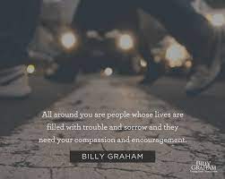 All Around You Are People Whose Lives Are Filled With Trouble And Sorrow And They Need Your Compassion And Enc Billy Graham Quotes Billy Graham Wonderful Words