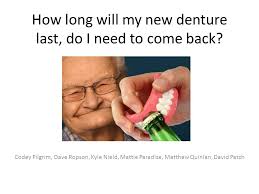 How long will my new denture last, do I need to come back? Codey Pilgrim,  Dave Ropson, Kyle Nield, Mattie Paradise, Matthew Quinlan, David Patch.