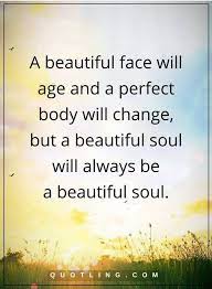 Beauty Quotes A Beautiful Face Will Age And A Perfect Body Will Change But A Beautiful Soul Will Always Be A Beautiful S Beautiful Quotes Beauty Quotes Quotes