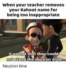 Our funny, inappropriate memes are the perfect way to brighten someone's day or to create the perfect inside joke with friends or even your significant other. When Your Teacher Removes Your Kahoot Name For Being Too Inappropriate It Seems That They Could Not Ot Stand The Neutron Style Funny Meme On Me Me