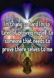 I M Trying So Hard I M So Tired Of Proving Myself To Someone That Needs To Prove There Selves To Me