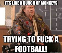 It's like a bunch of monkeys Trying to fuck a football! - Pissed Patches -  quickmeme