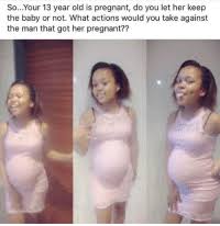 As soon as you finish your college. Soyour 13 Year Old Is Pregnant Do You Let Her Keep The Baby Or Not What Actions Would You Take Against The Man That Got Her Pregnant Dam Idk How To Answer