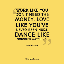 You've gotta dance like there's nobody watching, love like you'll never be hurt, sing like there's nobody listening, and live. Quote By Satchel Paige On Love Work Like You Don T Need The Money Love Like You Ve Never Been Hurt Dance Like Nobody S Watching