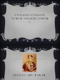 Dimasyhurkan pada 14 april 1895 oleh sultan abu bakar, perlembagaan tersebut menjadikan johor sebagai negeri melayu pertama yang mengamalkan sistem raja berperlembagaan. Undang Undang Tubuh Negeri Johor