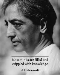 K: So, it is, generally it is. Most minds are filled and crippled with  knowledge. I am using the word 'crippled' in the sense of weighed down. Can  such a mind perceive