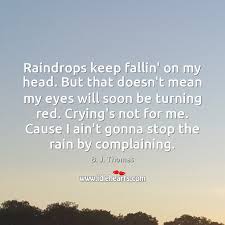 Discover 13 quotes tagged as raindrops quotations: Raindrops Keep Fallin On My Head But That Doesn T Mean My Eyes Idlehearts