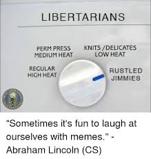 Libertarians Perm Press Medium Heat Knits Delicates Low Heat Regular High Heat Rustled Jimmies Liber Sometimes It S Fun To Laugh At Ourselves With Memes Abraham Lincoln Cs Abraham Lincoln Meme On