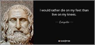I'd rather die on my feet, than live on my knees. Euripides Quote I Would Rather Die On My Feet Than Live On