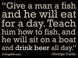 Give A Man A Fish He Will Eat For A Day Teach Him To Fish He Will Sit In A Boat Drink Beer All Day G C Cocktail Quotes