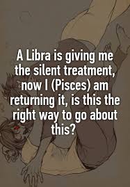 A Libra Is Giving Me The Silent Treatment Now I Pisces Am Returning It Is This The Right Way To Go About This