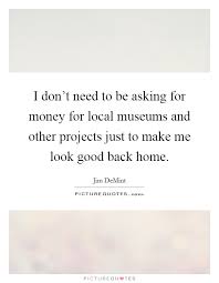I Don T Need To Be Asking For Money For Local Museums And Other Picture Quotes