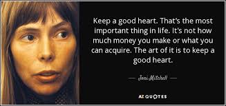 Keep a good heart. That's the most important thing in life. It's not how  much money you can make or what you can acquire. The art of it is to keep a