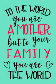 To The World You Are A Mother But To Your Family You Are The World Mothers Day Quotes Quote Of The Day You Are The World