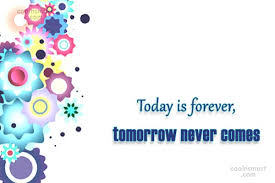 Definition of tomorrow never comes in the idioms dictionary. Quote Today Is Forever Tomorrow Never Comes Coolnsmart