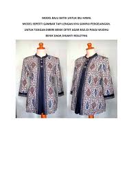Model baju batik atasan tidak hanya populer dikalangan anak anak saja, namun orang dewasa dengan banyak pilihan motif dan kombinasi akan dari sekian banyak model baju batik anak diatas bisa jadi salah satunya adalah selera anak dan ibu semua maka tentu saja bisa di pesan atau di buat sendiri. Model Baju Batik Untuk Ibu Hamil Docx