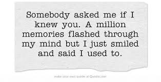 Somebody Asked Me If I Knew You A Million Memories Flashed Own Quotes Quotes Life Facts