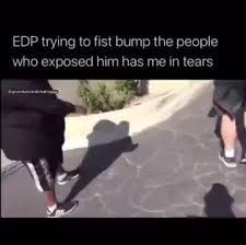 Edp Trying To Fist Bump The People Who Exposed Him Has Me In Tears