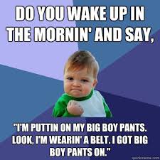 Do You Wake Up In The Mornin And Say I M Puttin On My Big Boy Pants Look I M Wearin A Belt I Got Big Boy Pants On Success Kid Quickmeme