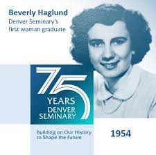 Celebrating 75 Years! On May 10, 1954, Beverly Haglund earned a Master of  Religious Education degree, becoming Denver Seminary's first woman  graduate. Today, approximately 50 percent of the Seminary's graduates are  women.