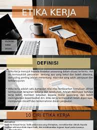 Etika kerja dimaksudkan sebagai cara kerja, kebiasaan kerja, tatatertib kerja dan adat resam kerja. Etika Kerja