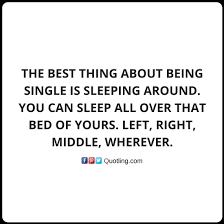 The Best Thing About Being Single Is Sleeping Around You Can Sleep All Over That Bed Single Quote Quotes About Being Single By Single Quotes Quotes Single