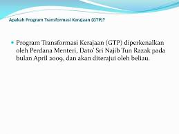 Program transformasi kerajaan (ptk/gtp) pendahuluan bagi meletakkan negara pada landasan lebih kukuh dalam mendepani pelbagai cabaran untuk mencapai wawasan 2020, perdana menteri, yab dato' sri mohd najib bin tun haji abdul razak telah mengumumkan pelaksanakan program transformasi kerajaan (ptk) yang dirangka berdasarkan gagasan 1malaysia. Ppt Government Transformation Program Gtp Powerpoint Presentation Free Download Id 6172772