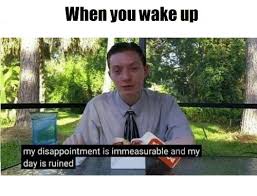 When I Wake Up And Realize That I M Not Dead My Disappointment Is Immeasurable And My Day Is Ruined Know Your Meme