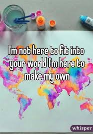 I M Not Here To Fit Into Your World I M Here To Make My Own Love Yourself And Be True To Yourself Because Being Yo Karma Quotes Whisper Confessions Words