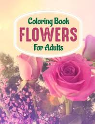 Coloring book, attacking it once again. Coloring Book Flowers For Adults A Flower Adult Coloring Book Beautiful And Awesome Floral Coloring Pages For Adult To Get Stress Relieving And Rela Paperback Children S Book World
