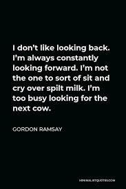 Check spelling or type a new query. Gordon Ramsay Quote I Don T Like Looking Back I M Always Constantly Looking Forward I M Not The One To Sort Of Sit And Cry Over Spilt Milk I M Too Busy Looking For The