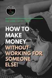 Here's a complete list of ways to make money this year. How To Make Money Without Working For Someone One More Cup Of Coffee