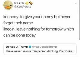 Kennedy Forgive Your Enemy But Never Forget Their Name Lincoln Leave Nothing For Tomorrow Which Can Be Done Today Donald J Trump 9 Realdonaidtrump I Have Ne Memes Funny Funny Quotes