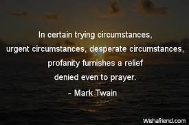 To see what your friends thought of this quote, please sign up! Mark Twain Quote In Certain Trying Circumstances Urgent Circumstances Desperate Circumstances Profanity Furnishes A Relief Denied Even To Prayer