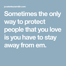 Sometimes The Only Way To Protect People That You Love Is You Have To Stay Away From Em