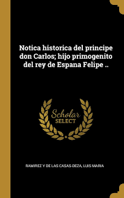 Tras la abdicación del rey juan carlos i, padre del príncipe de asturias quien gobernó por cerca de 39 años. Notica Historica Del Principe Don Carlos Hijo Primogenito Del Rey De Espana Felipe Spanish Edition Ramirez Y De Las Casas Deza Luis Maria 9780274591282 Amazon Com Books