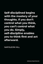 Napoleon Hill Quote Self Disciplined Begins With The Mastery Of Your Thoughts If You Don T Control What You Think You Can T Control What You Do Simply Self Discipline Enables You To Think First And