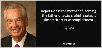 Let these repetition quotes help you to have a positive attitude toward life, and to think positively. Zig Ziglar Quote Repetition Is The Mother Of Learning The Father Of Action