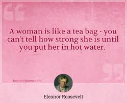 A woman is like a tea bag; A Woman Is Like A Tea Bag You Can T Tell How Strong She Is Until You Put Her In Hot Water