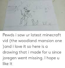Ya 7 I Cant Oose Too T Pewds I Saw Ur Latest Minecraft Vid The Woodland Mansion One And I Love It So Here Is A Drawing That I Made For U See more ideas about minecraft mansion, minecraft, minecraft houses. meme