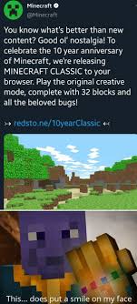 Official minecraft pages ▪ minecraft homepage ▪ mojang help and support and contact ▪ mojang bug tracker and subreddit ▪ minecraft feedback site ▪ minecraft discord ▪ minecraft streams ▪ hey guys, recently i've been playing alot with my friends and we are in need of a working duplication glitch. Minecraft You Know What S Better Than New Content Good Ol Nostalgia To Celebrate The 10 Year Anniversary Of Minecraft We Re Releasing Minecraft Classic To Your Browser Play The Original Creative Mode Complete