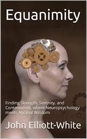 Equanimity: Finding Strength, Serenity, and Contentment, where  Neuropsychology Meets Ancient Wisdom Kindle Edition by John Elliott-White  (Book Review #1462)