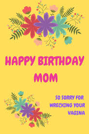 You are truly an amazing and best. Buy Happy Birthday Mom So Sorry For Wrecking Your Vagina Pretty Floral Notebook For Mother From Child Son Daughter Stepchild Funny Gag Cheeky Joke Occasion Greeting Card Gift Alternative Book Online
