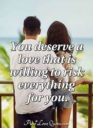You yourself, as much as anybody in the entire universe deserve your love and affection. You Deserve A Love That Is Willing To Risk Everything For You Purelovequotes